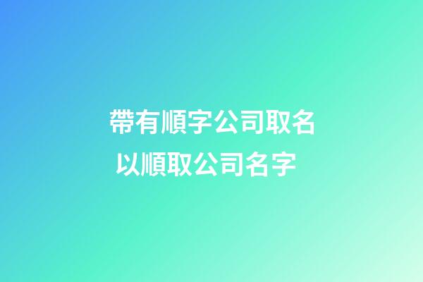 帶有順字公司取名 以順取公司名字-第1張-公司起名-玄機派